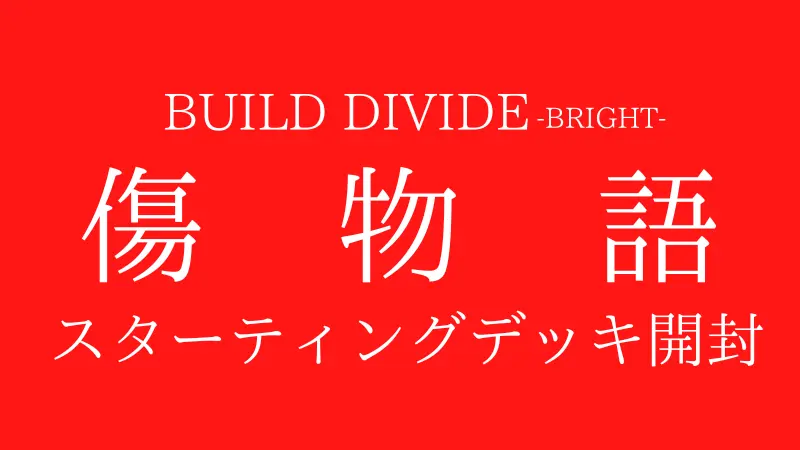 BUILD DIVIDE -BRIGHT- 傷物語 スターティングデッキ開封
